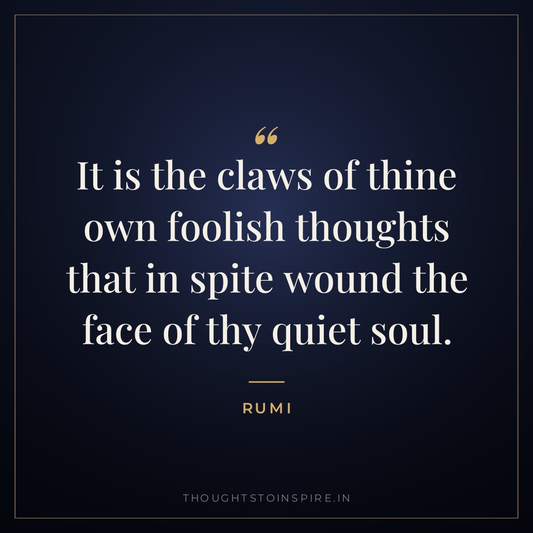 It is the claws of thine own foolish thoughts that in spite wound the face of thy quiet soul. — Rumi