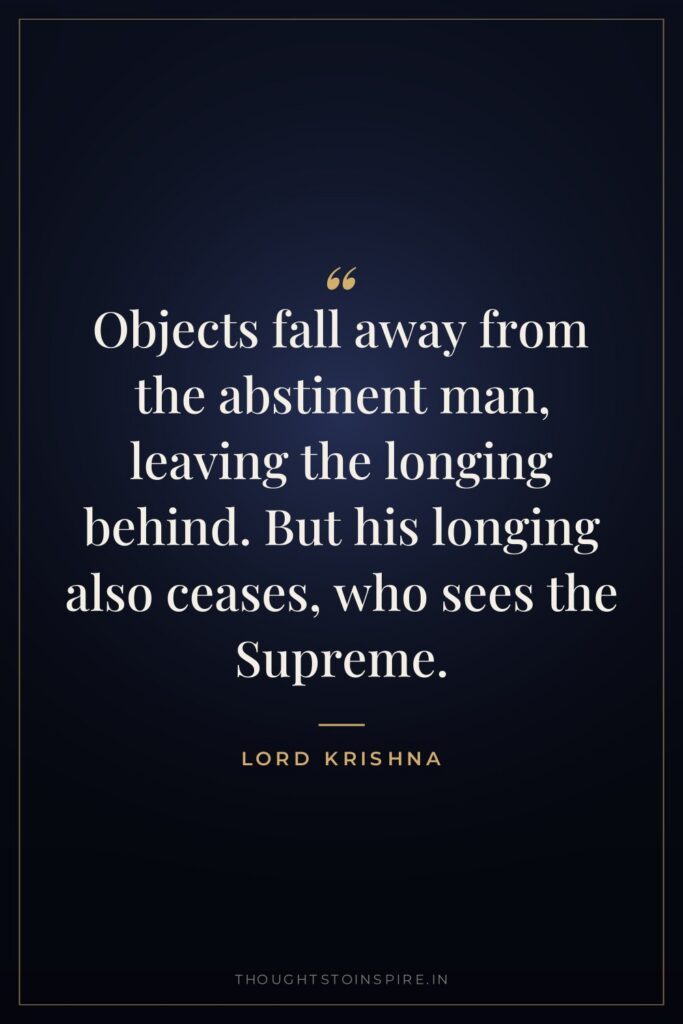 Objects fall away from the abstinent man, leaving the longing… — Lord Krishna