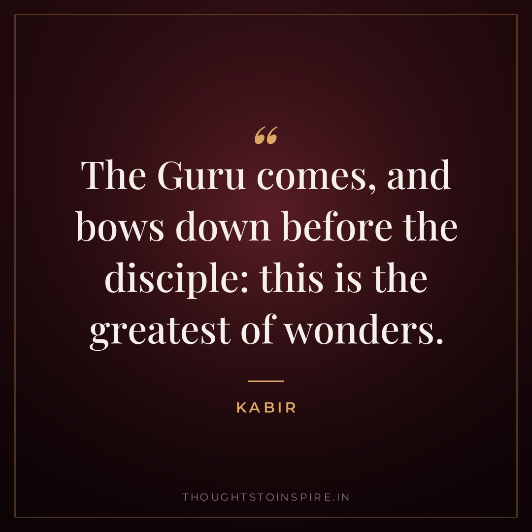 The Guru comes, and bows down before the disciple: this is the greatest of wonders. — Kabir
