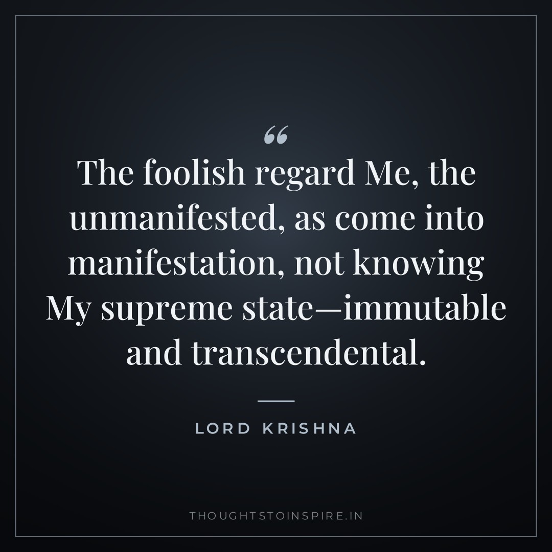 The foolish regard Me, the unmanifested, as come into manifestation, not knowing My supreme state—immutable and transcendental. — Lord Krishna