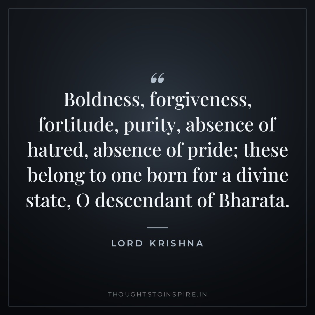Boldness, forgiveness, fortitude, purity, absence of hatred, absence of pride; these belong to one born for a divine state, O descendant of Bharata. — Lord Krishna