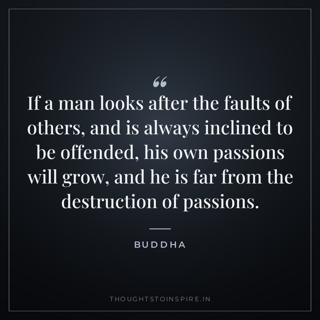 If a man looks after the faults of others, and is always inclined to be offended, his own passions will grow, and he is far from the destruction of passions. — Buddha