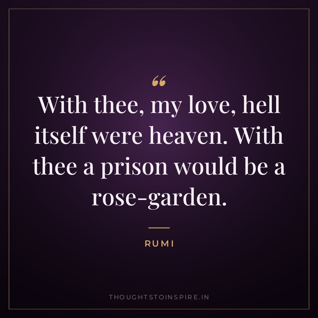With thee, my love, hell itself were heaven. With thee a prison would be a rose-garden. — Rumi