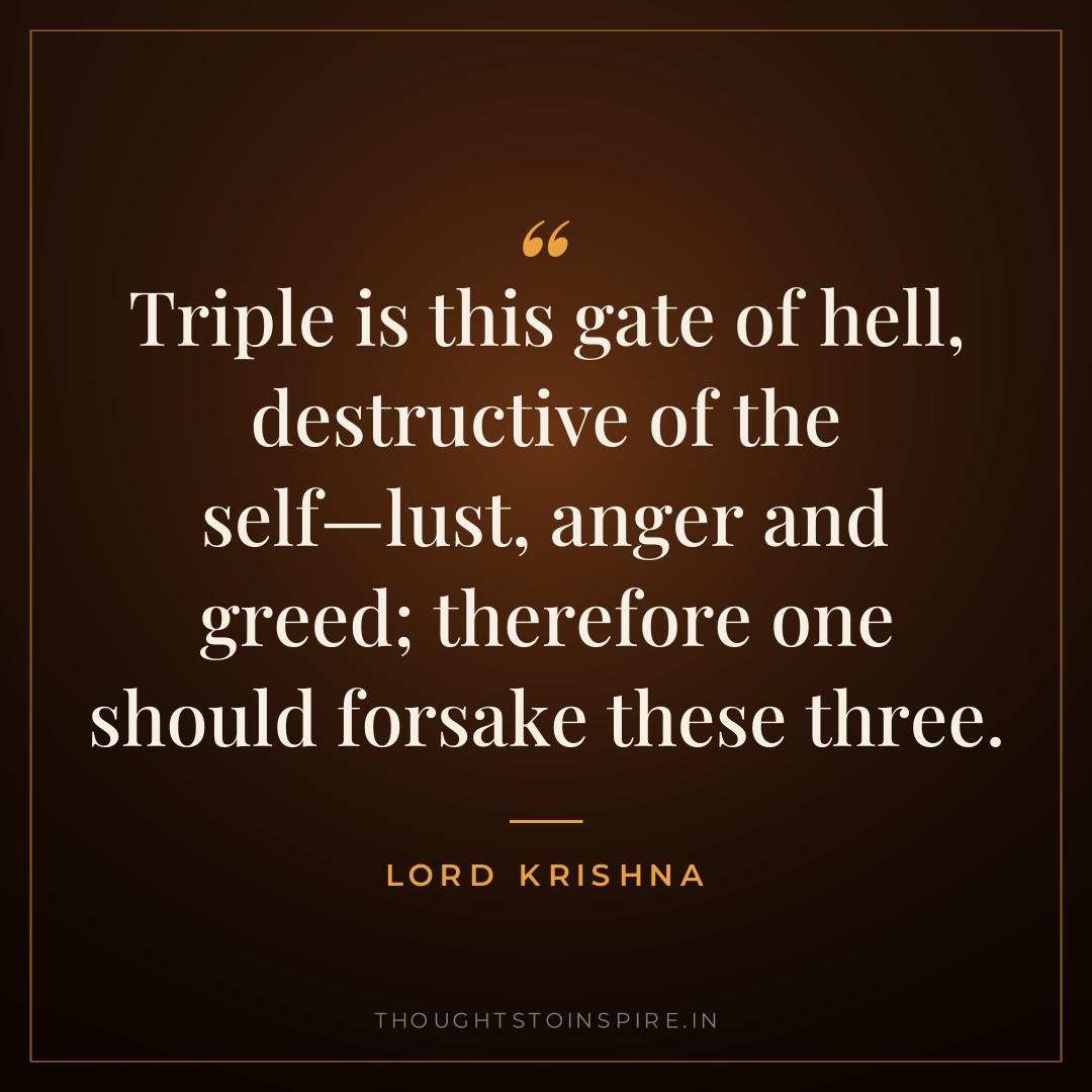 Triple is this gate of hell, destructive of the self—lust, anger and greed; therefore one should forsake these three. — Lord Krishna