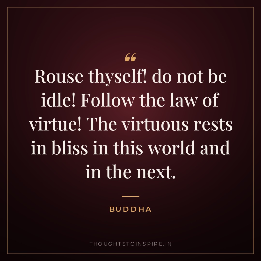 Rouse thyself! do not be idle! Follow the law of virtue! The virtuous rests in bliss in this world and in the next. — Buddha