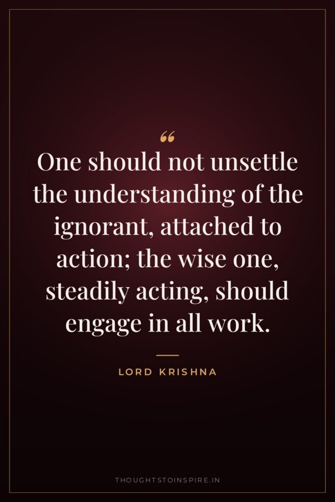 One should not unsettle the understanding of the ignorant, attached… — Lord Krishna