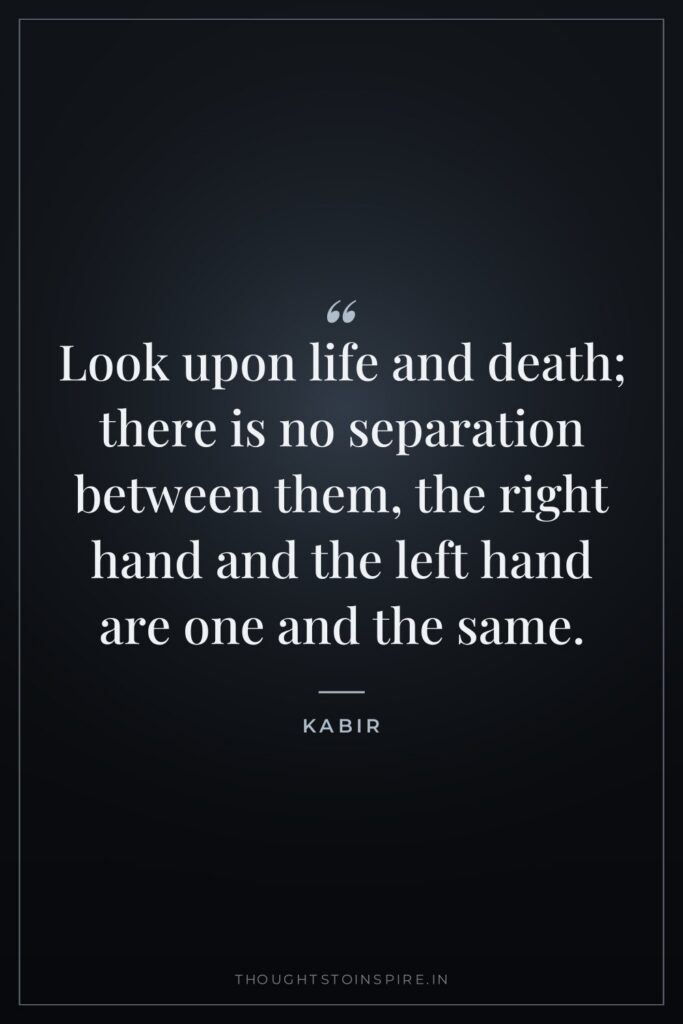 Look upon life and death; there is no separation between them, the right hand and the left hand are one and the same.