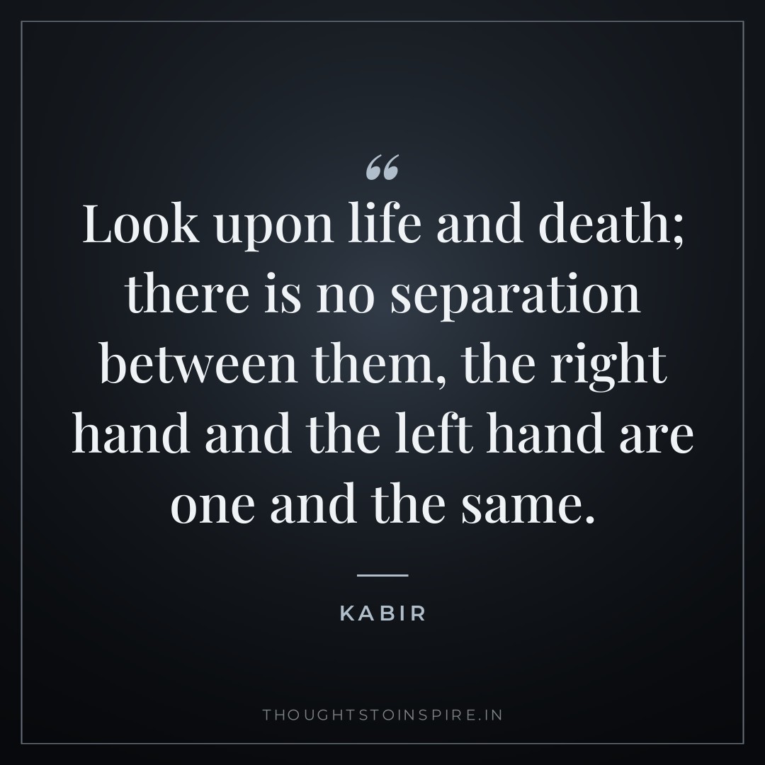 Look upon life and death; there is no separation between them, the right hand and the left hand are one and the same. — Kabir