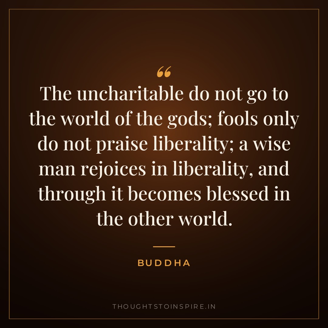The uncharitable do not go to the world of the gods; fools only do not praise liberality; a wise man rejoices in liberality, and through it becomes blessed in the other world. — Buddha