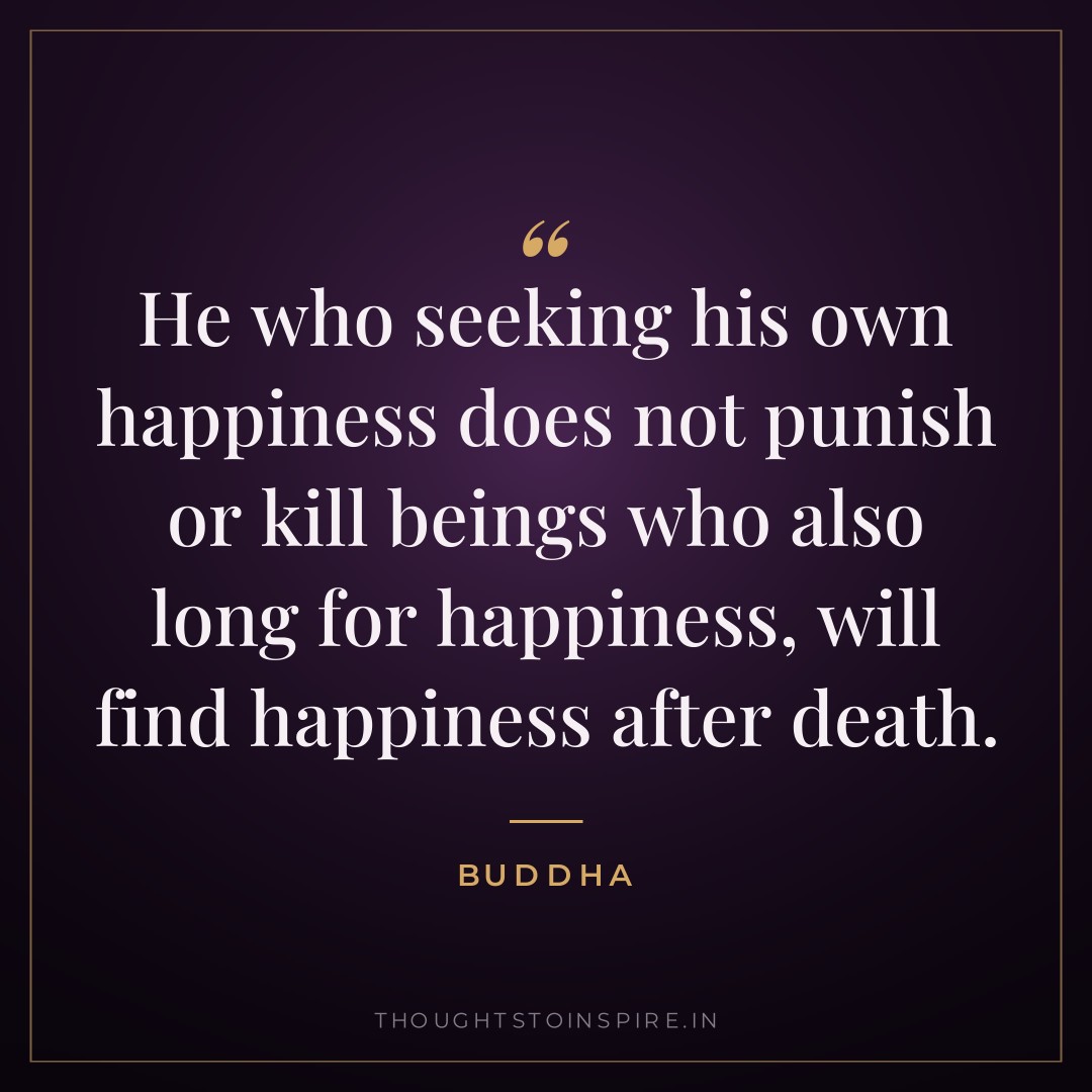 He who seeking his own happiness does not punish or kill beings who also long for happiness, will find happiness after death. — Buddha