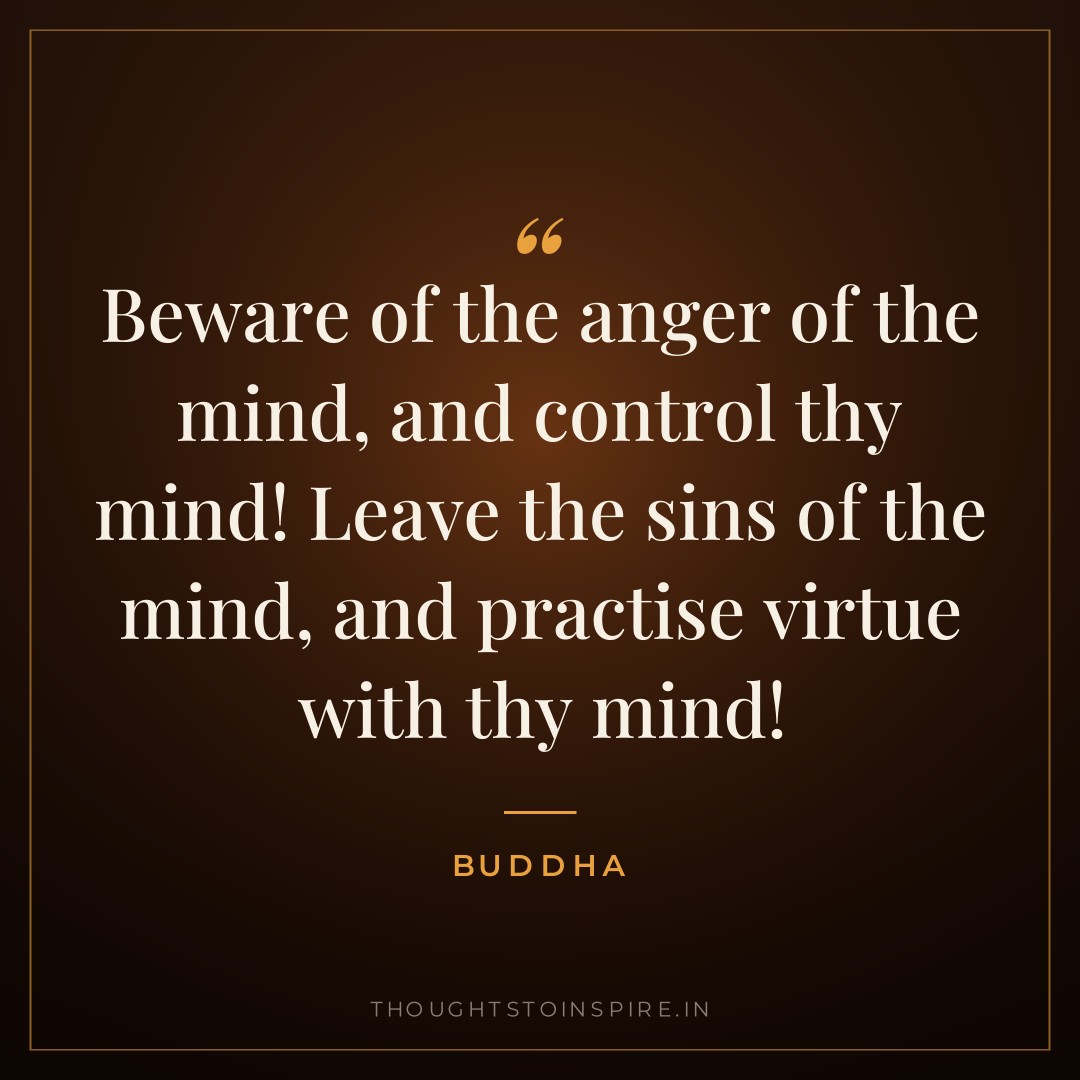 Beware of the anger of the mind, and control thy mind! Leave the sins of the mind, and practise virtue with thy mind! — Buddha