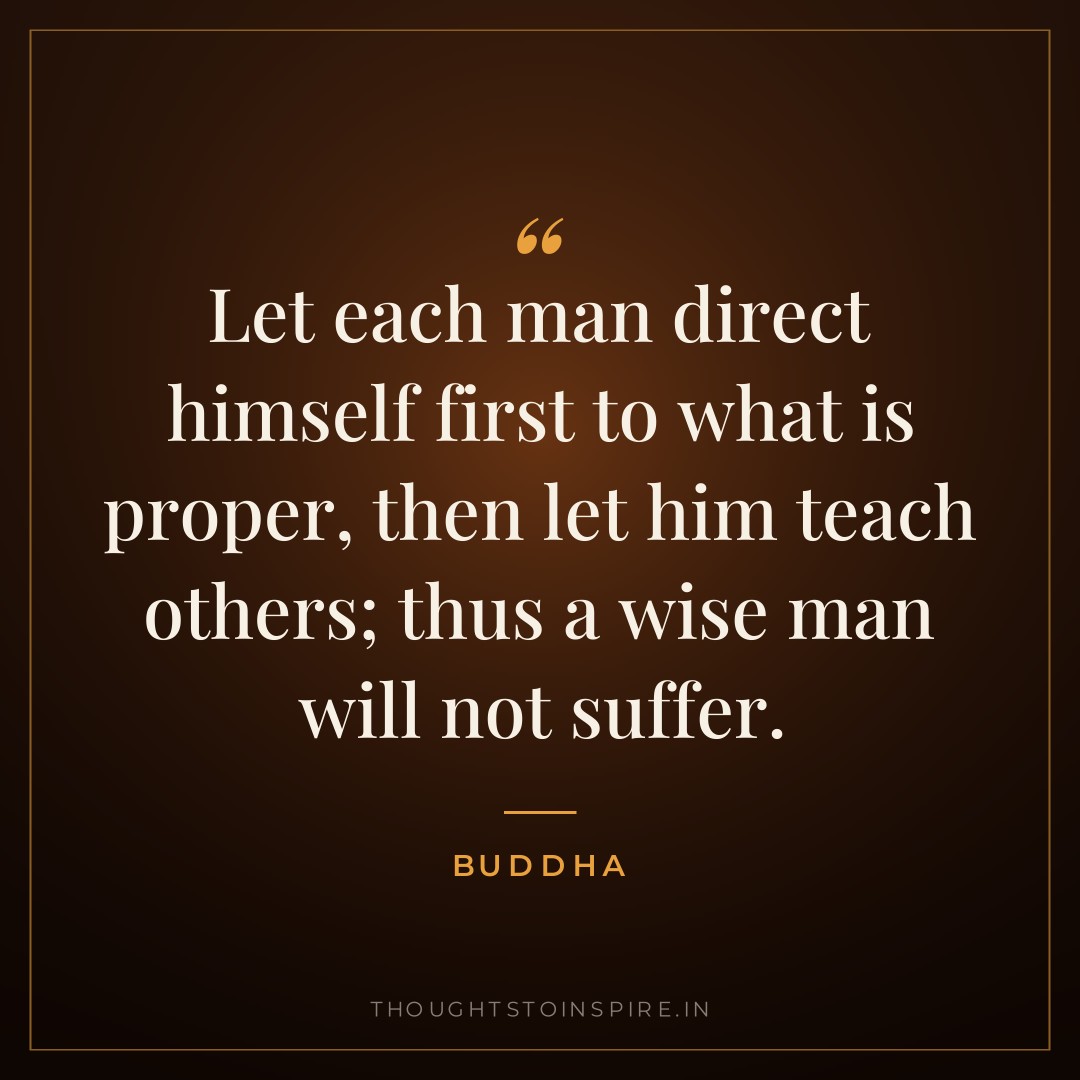 Let each man direct himself first to what is proper, then let him teach others; thus a wise man will not suffer. — Buddha