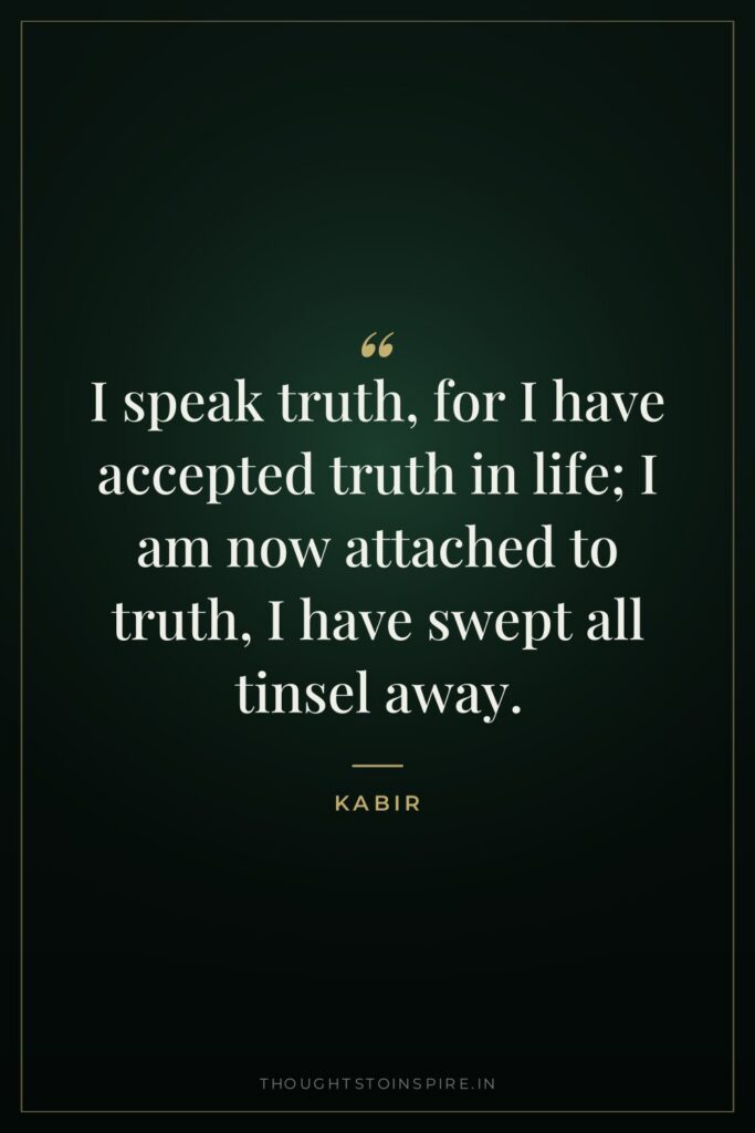 I speak truth, for I have accepted truth in life;… — Kabir