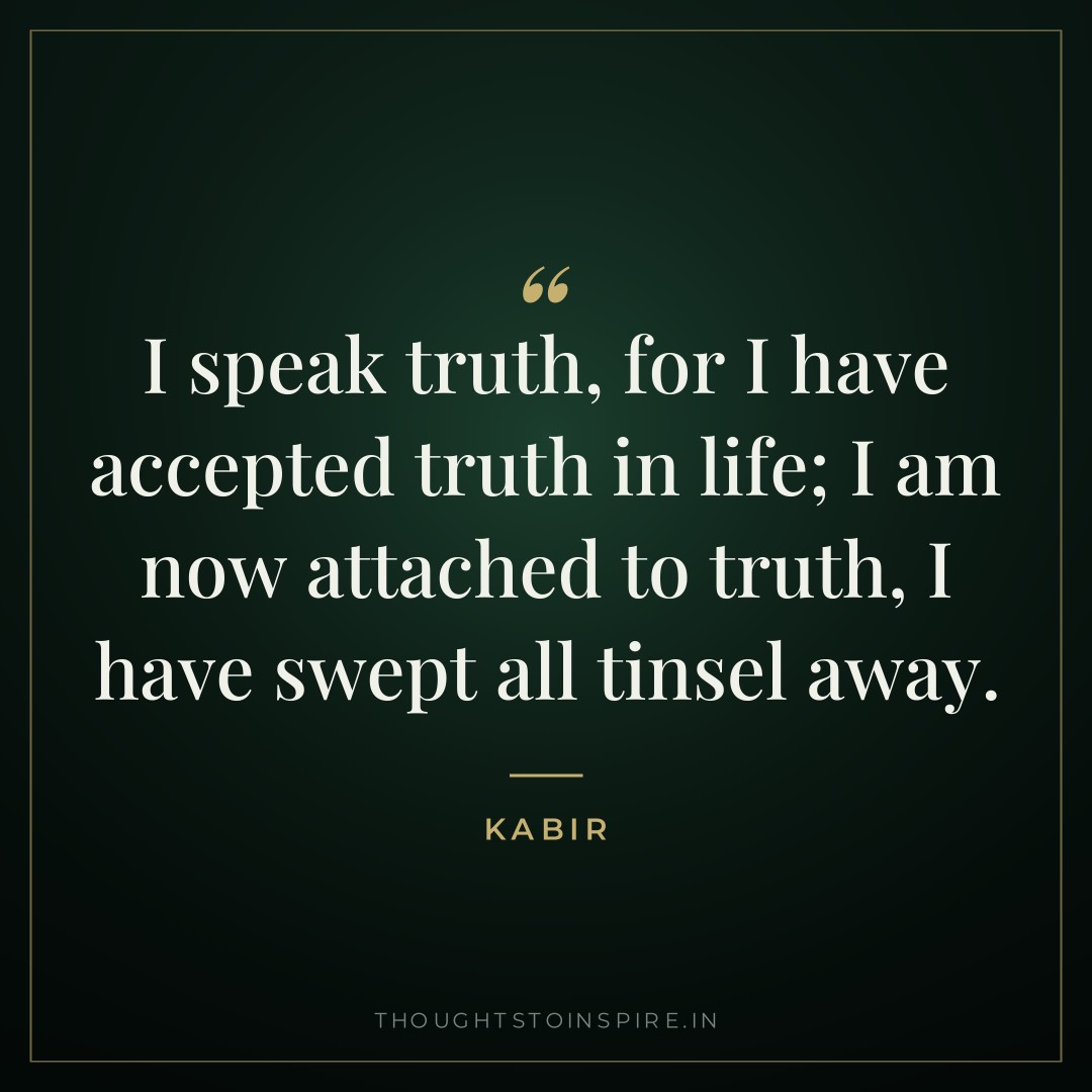 I speak truth, for I have accepted truth in life; I am now attached to truth, I have swept all tinsel away. — Kabir